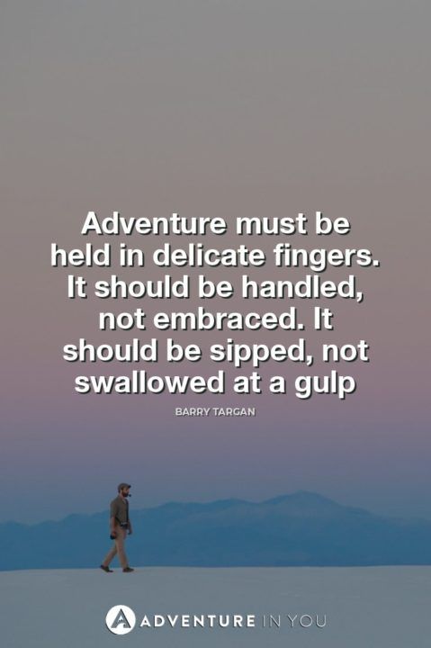 Adventure must be held in delicate fingers. It should be handled, not embraced. It should be sipped, not swallowed at a gulp Barry Targan