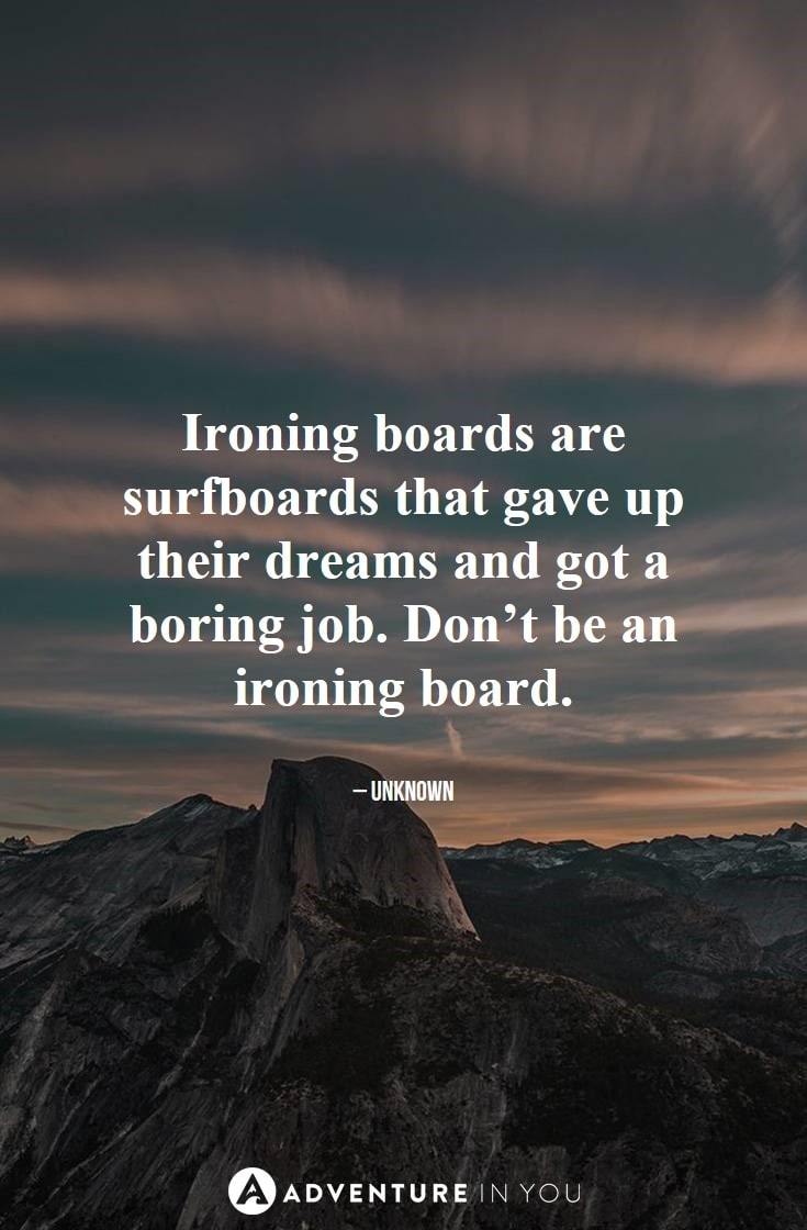 Ironing boards are surfboards that gave up their dreams and got a boring job. Don’t be an ironing board.