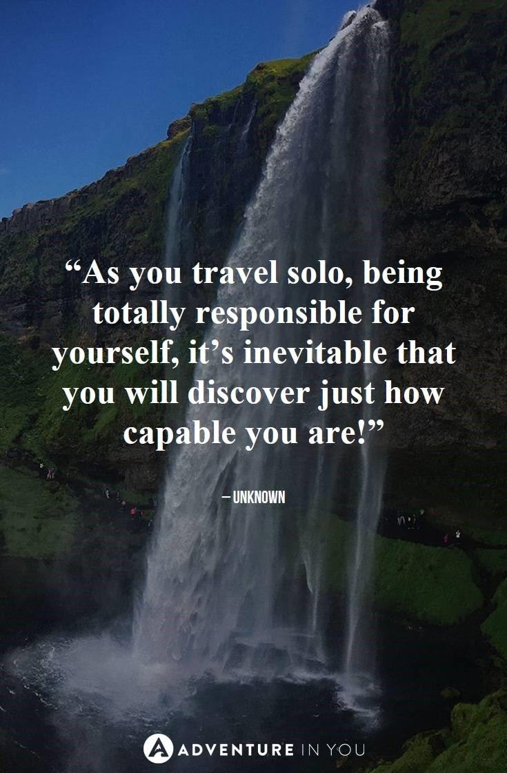 “As you travel solo, being totally responsible for yourself, it’s inevitable that you will discover just how capable you are!”