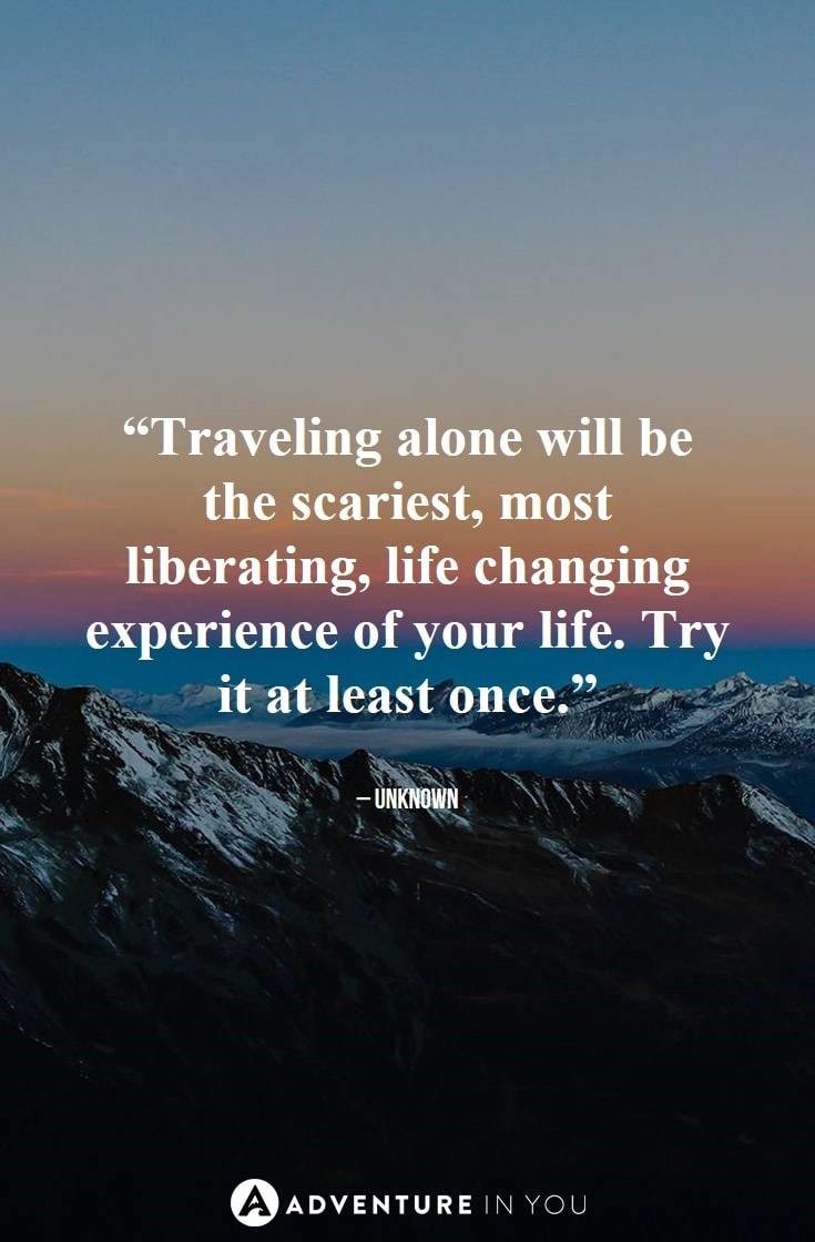 “Traveling alone will be the scariest, most liberating, life changing experience of your life. Try it at least once.”