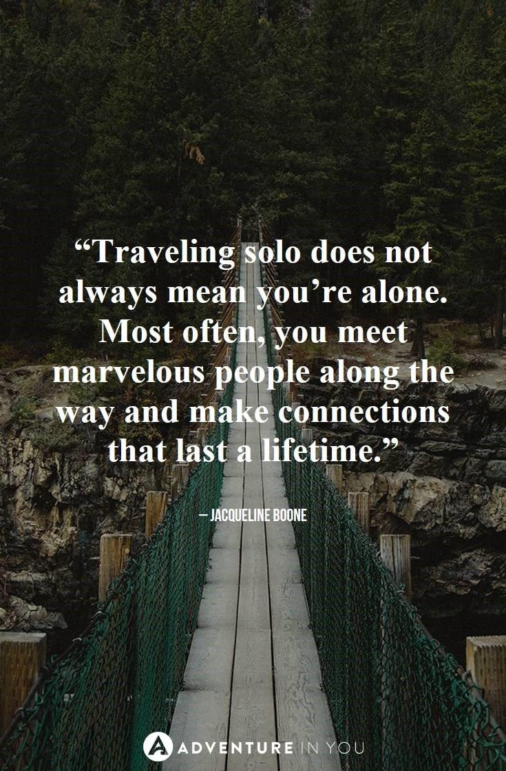 “Traveling solo does not always mean you’re alone. Most often, you meet marvelous people along the way and make connections that last a lifetime.”
