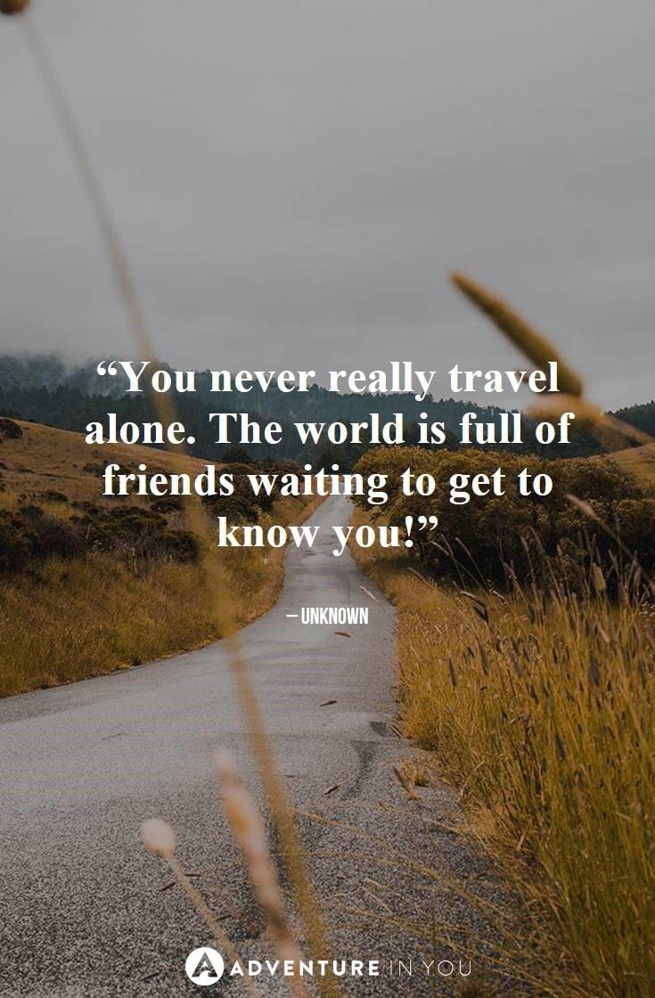 “You never really travel alone. The world is full of friends waiting to get to know you!”